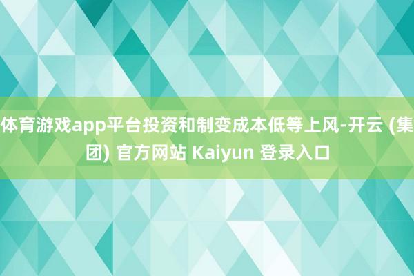 体育游戏app平台投资和制变成本低等上风-开云 (集团) 官方网站 Kaiyun 登录入口