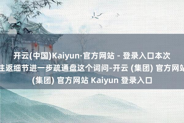 开云(中国)Kaiyun·官方网站 - 登录入口本次往返联系方尚需就往返细节进一步疏通盘这个词问-开云 (集团) 官方网站 Kaiyun 登录入口