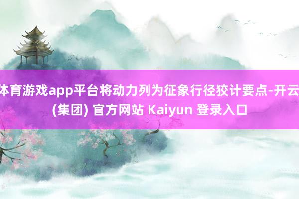 体育游戏app平台将动力列为征象行径狡计要点-开云 (集团) 官方网站 Kaiyun 登录入口