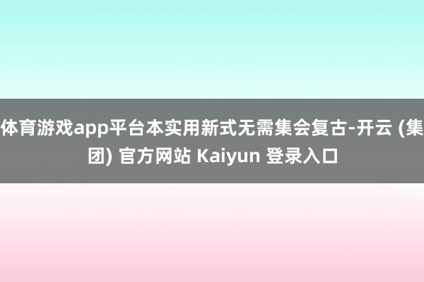 体育游戏app平台本实用新式无需集会复古-开云 (集团) 官方网站 Kaiyun 登录入口