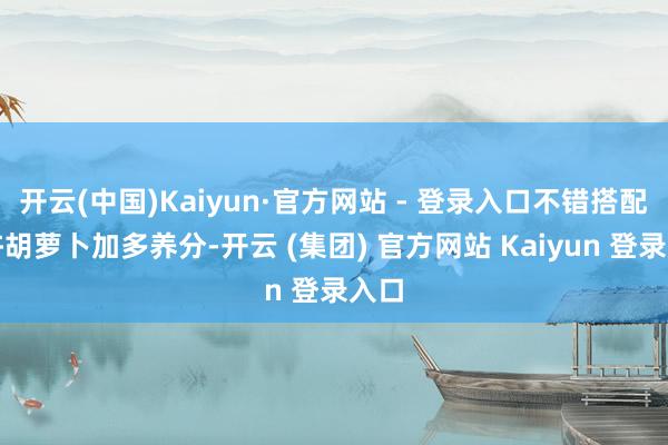开云(中国)Kaiyun·官方网站 - 登录入口不错搭配少许胡萝卜加多养分-开云 (集团) 官方网站 Kaiyun 登录入口