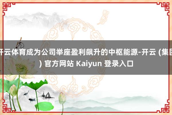 开云体育成为公司举座盈利飙升的中枢能源-开云 (集团) 官方网站 Kaiyun 登录入口