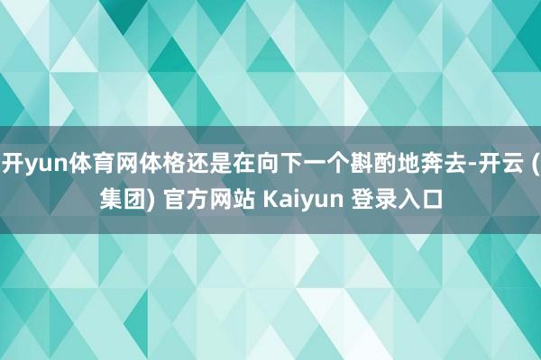 开yun体育网体格还是在向下一个斟酌地奔去-开云 (集团) 官方网站 Kaiyun 登录入口