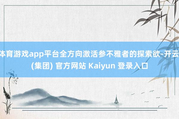 体育游戏app平台全方向激活参不雅者的探索欲-开云 (集团) 官方网站 Kaiyun 登录入口