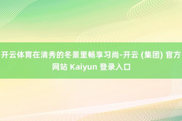 开云体育在清秀的冬景里畅享习尚-开云 (集团) 官方网站 Kaiyun 登录入口