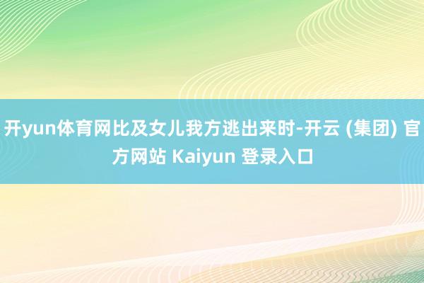 开yun体育网比及女儿我方逃出来时-开云 (集团) 官方网站 Kaiyun 登录入口