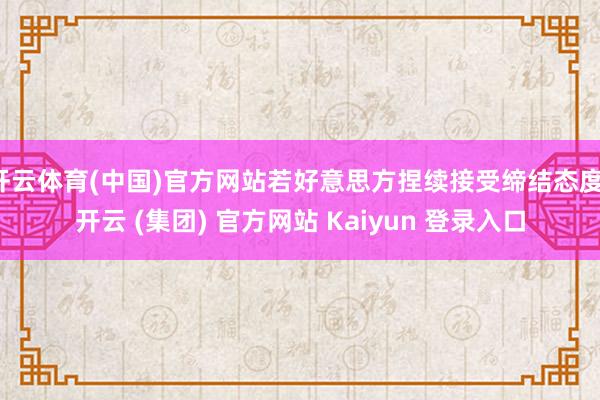 开云体育(中国)官方网站若好意思方捏续接受缔结态度-开云 (集团) 官方网站 Kaiyun 登录入口