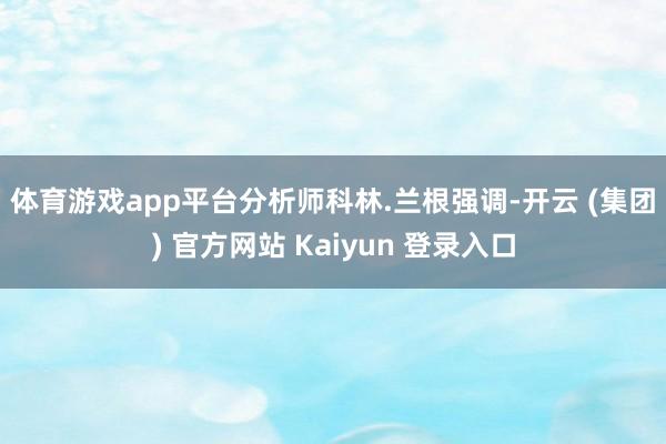 体育游戏app平台 分析师科林.兰根强调-开云 (集团) 官方网站 Kaiyun 登录入口