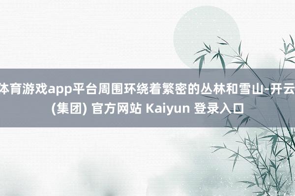 体育游戏app平台周围环绕着繁密的丛林和雪山-开云 (集团) 官方网站 Kaiyun 登录入口