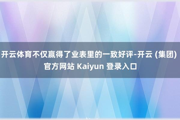开云体育不仅赢得了业表里的一致好评-开云 (集团) 官方网站 Kaiyun 登录入口