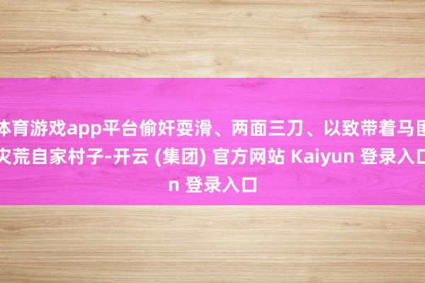 体育游戏app平台偷奸耍滑、两面三刀、以致带着马匪灾荒自家村子-开云 (集团) 官方网站 Kaiyun 登录入口
