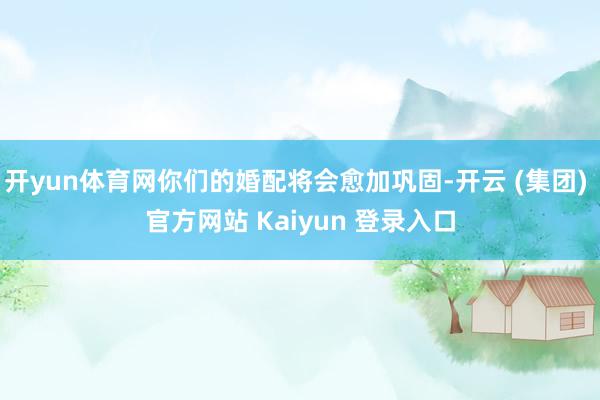 开yun体育网你们的婚配将会愈加巩固-开云 (集团) 官方网站 Kaiyun 登录入口