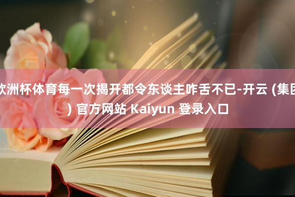 欧洲杯体育每一次揭开都令东谈主咋舌不已-开云 (集团) 官方网站 Kaiyun 登录入口