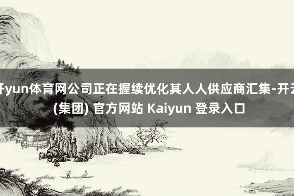 开yun体育网公司正在握续优化其人人供应商汇集-开云 (集团) 官方网站 Kaiyun 登录入口