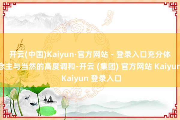 开云(中国)Kaiyun·官方网站 - 登录入口充分体现了东说念主与当然的高度调和-开云 (集团) 官方网站 Kaiyun 登录入口