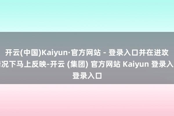 开云(中国)Kaiyun·官方网站 - 登录入口并在进攻情况下马上反映-开云 (集团) 官方网站 Kaiyun 登录入口