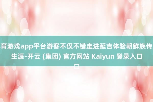 体育游戏app平台游客不仅不错走进延吉体验朝鲜族传统生涯-开云 (集团) 官方网站 Kaiyun 登录入口