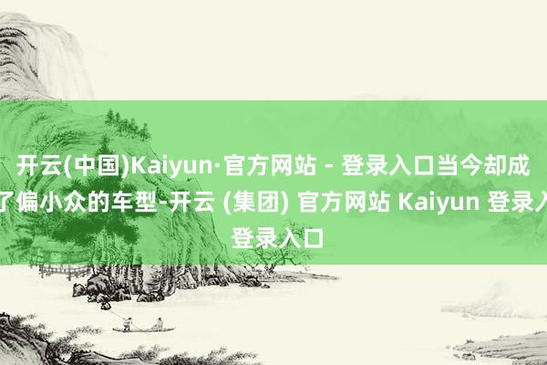 开云(中国)Kaiyun·官方网站 - 登录入口当今却成为了偏小众的车型-开云 (集团) 官方网站 Kaiyun 登录入口