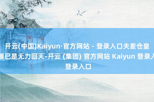 开云(中国)Kaiyun·官方网站 - 登录入口夫差仓皇回援已是无力回天-开云 (集团) 官方网站 Kaiyun 登录入口