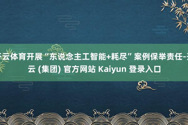 开云体育开展“东说念主工智能+耗尽”案例保举责任-开云 (集团) 官方网站 Kaiyun 登录入口