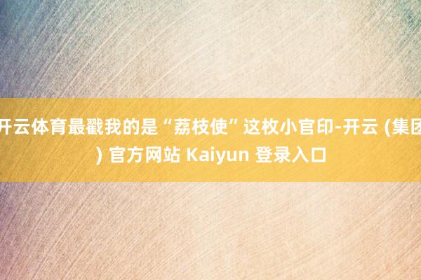 开云体育最戳我的是“荔枝使”这枚小官印-开云 (集团) 官方网站 Kaiyun 登录入口