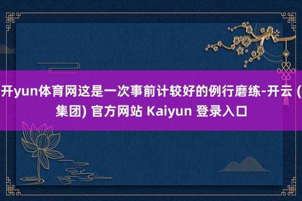 开yun体育网这是一次事前计较好的例行磨练-开云 (集团) 官方网站 Kaiyun 登录入口