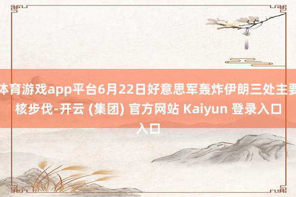 体育游戏app平台6月22日好意思军轰炸伊朗三处主要核步伐-开云 (集团) 官方网站 Kaiyun 登录入口