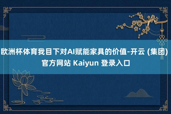 欧洲杯体育我目下对AI赋能家具的价值-开云 (集团) 官方网站 Kaiyun 登录入口
