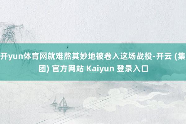 开yun体育网就难熬其妙地被卷入这场战役-开云 (集团) 官方网站 Kaiyun 登录入口
