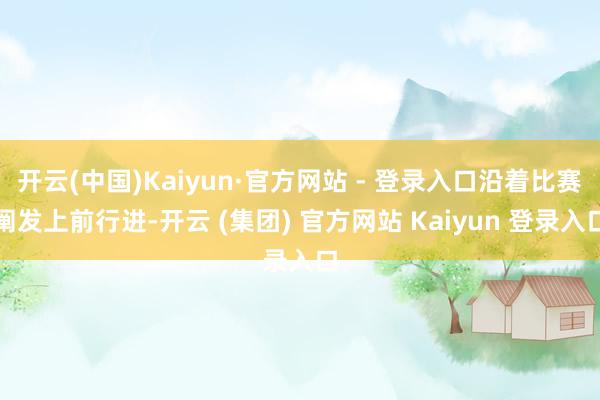 开云(中国)Kaiyun·官方网站 - 登录入口沿着比赛阐发上前行进-开云 (集团) 官方网站 Kaiyun 登录入口