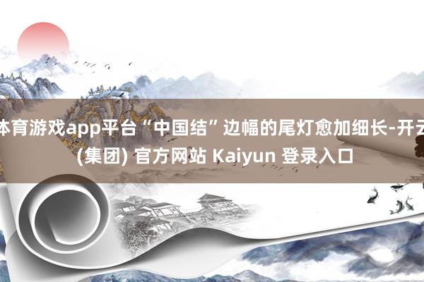 体育游戏app平台“中国结”边幅的尾灯愈加细长-开云 (集团) 官方网站 Kaiyun 登录入口