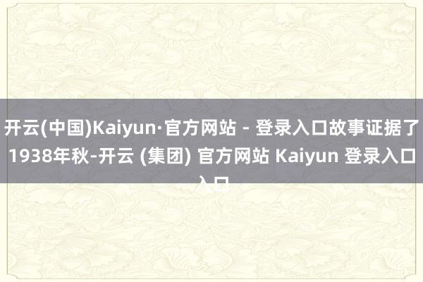 开云(中国)Kaiyun·官方网站 - 登录入口故事证据了1938年秋-开云 (集团) 官方网站 Kaiyun 登录入口