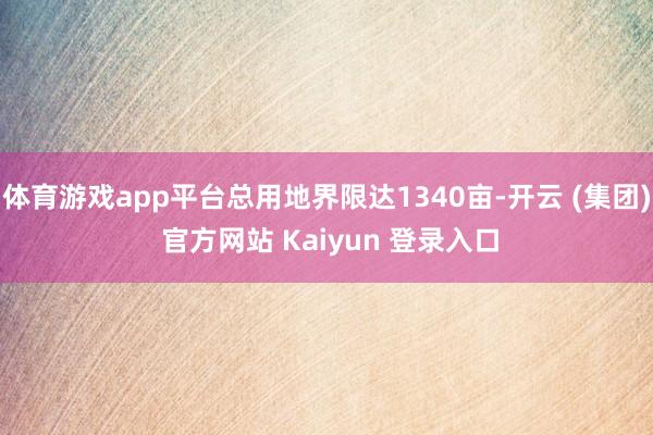 体育游戏app平台总用地界限达1340亩-开云 (集团) 官方网站 Kaiyun 登录入口