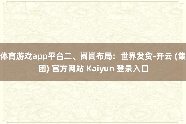 体育游戏app平台二、阛阓布局:世界发货-开云 (集团) 官方网站 Kaiyun 登录入口