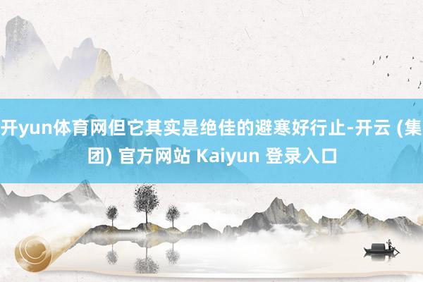 开yun体育网但它其实是绝佳的避寒好行止-开云 (集团) 官方网站 Kaiyun 登录入口
