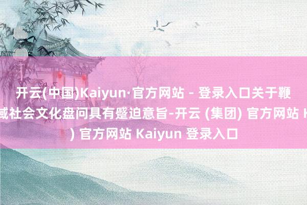 开云(中国)Kaiyun·官方网站 - 登录入口关于鞭策和深化汉代地域社会文化盘问具有蹙迫意旨-开云 (集团) 官方网站 Kaiyun 登录入口