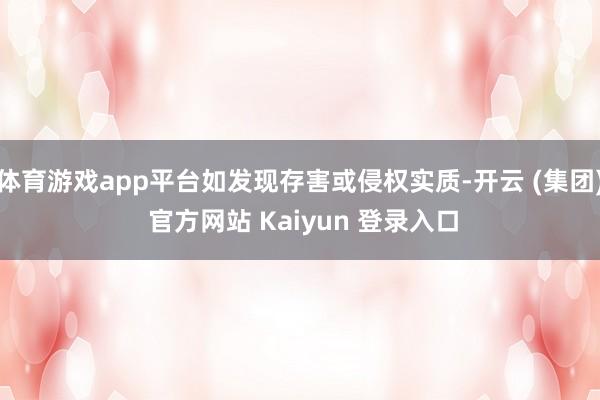 体育游戏app平台如发现存害或侵权实质-开云 (集团) 官方网站 Kaiyun 登录入口