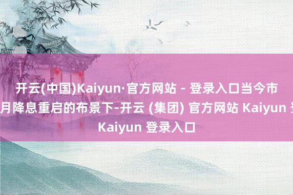 开云(中国)Kaiyun·官方网站 - 登录入口当今市集预期9月降息重启的布景下-开云 (集团) 官方网站 Kaiyun 登录入口