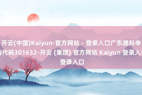 开云(中国)Kaiyun·官方网站 - 登录入口广东建科申购代码301632-开云 (集团) 官方网站 Kaiyun 登录入口