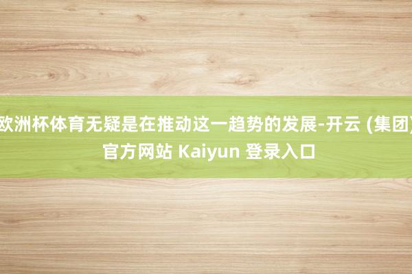 欧洲杯体育无疑是在推动这一趋势的发展-开云 (集团) 官方网站 Kaiyun 登录入口