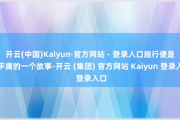 开云(中国)Kaiyun·官方网站 - 登录入口施行便是很平庸的一个故事-开云 (集团) 官方网站 Kaiyun 登录入口