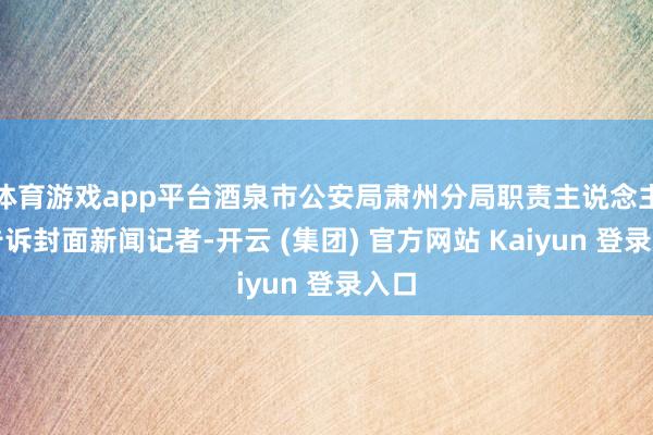 体育游戏app平台酒泉市公安局肃州分局职责主说念主员告诉封面新闻记者-开云 (集团) 官方网站 Kaiyun 登录入口