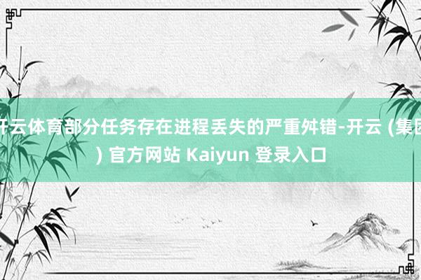 开云体育部分任务存在进程丢失的严重舛错-开云 (集团) 官方网站 Kaiyun 登录入口