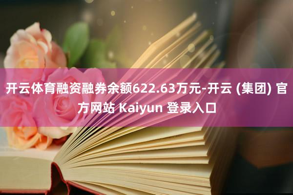 开云体育融资融券余额622.63万元-开云 (集团) 官方网站 Kaiyun 登录入口
