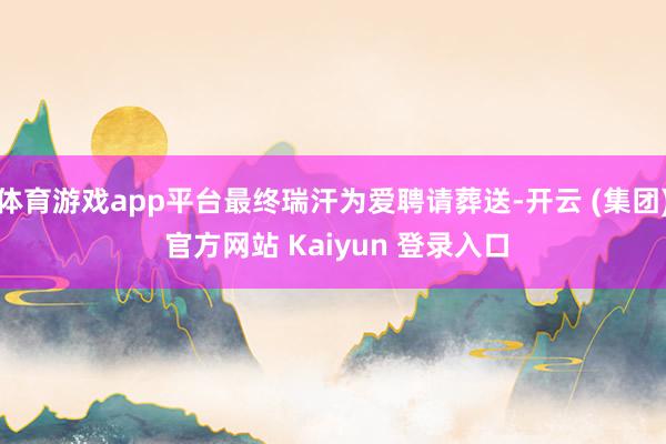 体育游戏app平台最终瑞汗为爱聘请葬送-开云 (集团) 官方网站 Kaiyun 登录入口