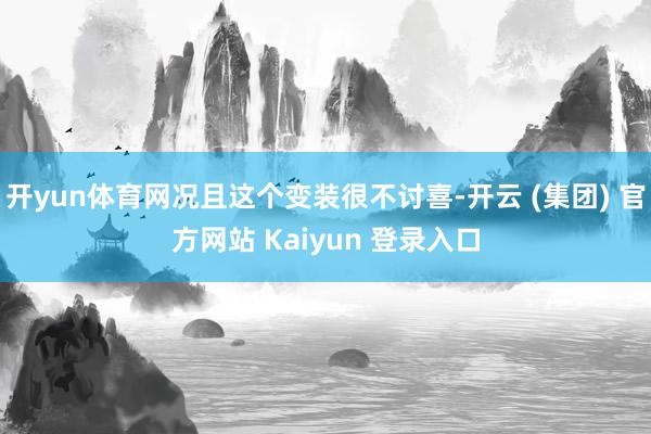 开yun体育网况且这个变装很不讨喜-开云 (集团) 官方网站 Kaiyun 登录入口