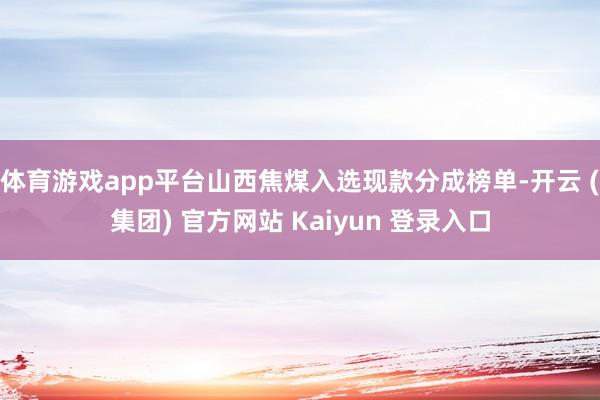 体育游戏app平台山西焦煤入选现款分成榜单-开云 (集团) 官方网站 Kaiyun 登录入口