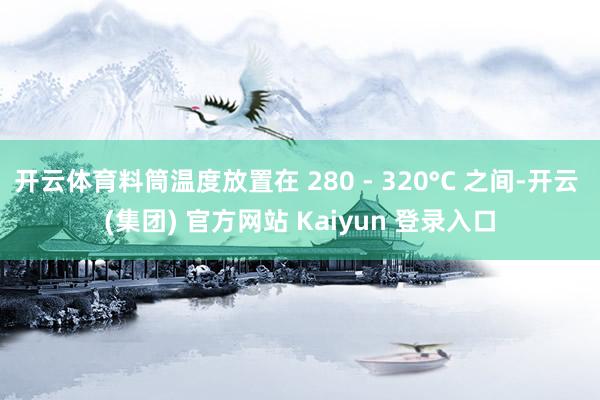 开云体育料筒温度放置在 280 - 320°C 之间-开云 (集团) 官方网站 Kaiyun 登录入口