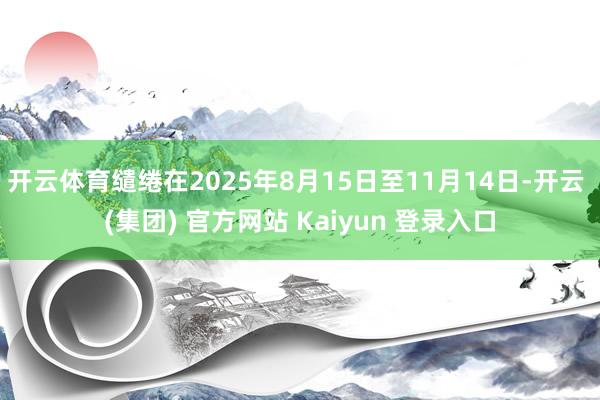 开云体育缱绻在2025年8月15日至11月14日-开云 (集团) 官方网站 Kaiyun 登录入口