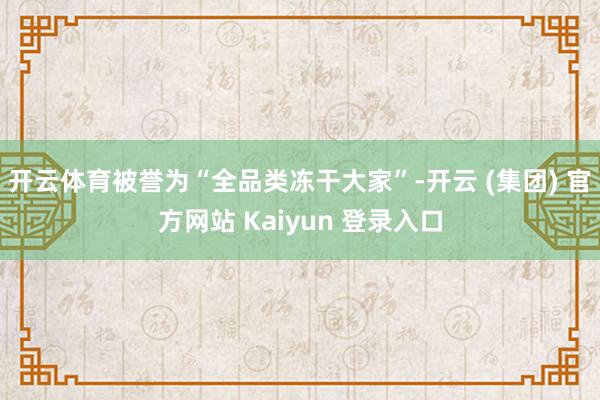 开云体育被誉为“全品类冻干大家”-开云 (集团) 官方网站 Kaiyun 登录入口